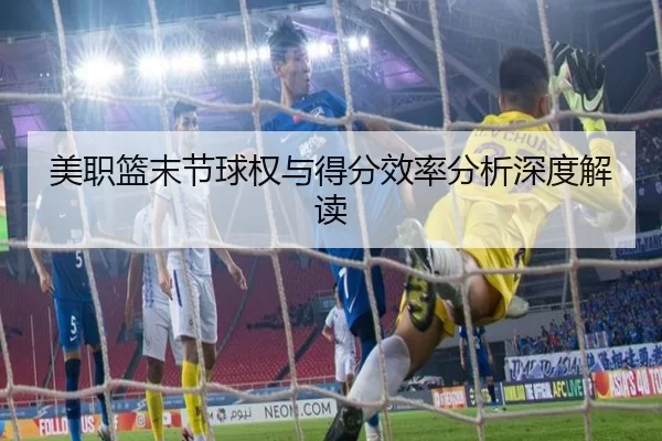 美职篮末节球权与得分效率分析深度解读