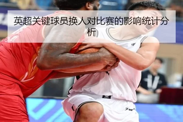 英超关键球员换人对比赛的影响统计分析 - Kaiyun Sports