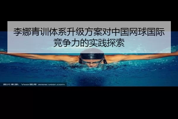 李娜青训体系升级方案对中国网球国际竞争力的实践探索